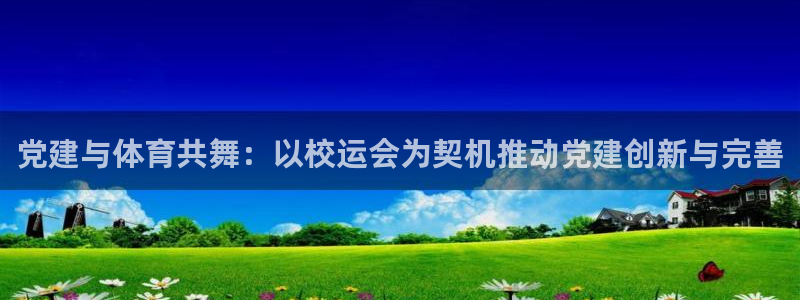 劲爆体育电视台：党建与体育共舞：以校运会为契机推动党建创新与完善