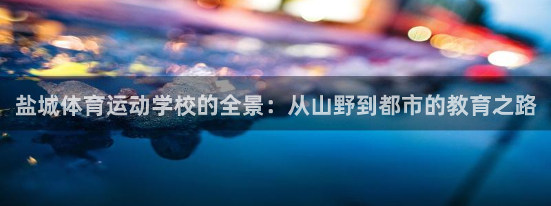 劲爆体育台：盐城体育运动学校的全景：从山野到都市的教育之路