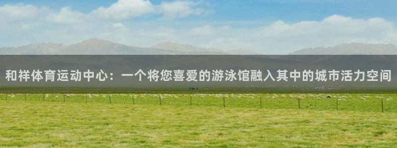 劲爆体育 nba：和祥体育运动中心：一个将您喜爱的游泳馆融入其中的城市活力空间