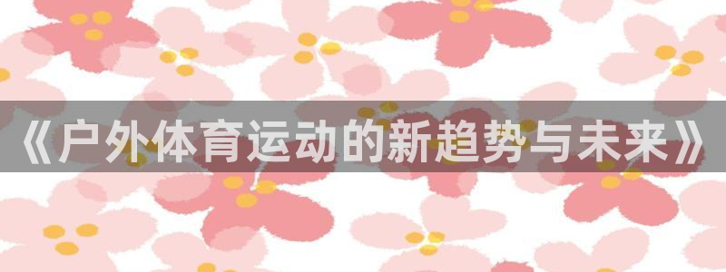 劲爆体育免费观看：《户外体育运动的新趋势与未来》