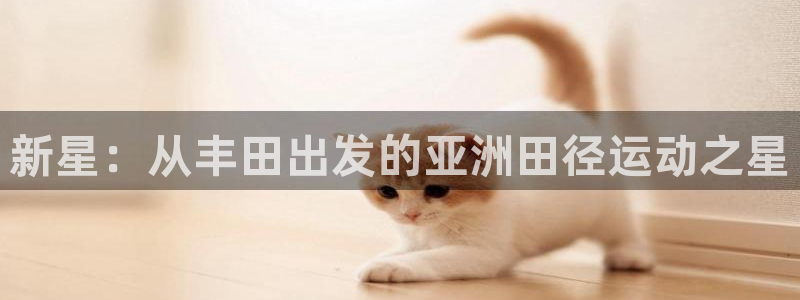 劲爆体育免费下载：新星：从丰田出发的亚洲田径运动之星