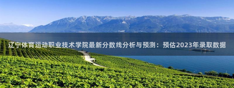 劲爆体育今天节目单：辽宁体育运动职业技术学院最新分数线分析与预测：预估2023年录取数据