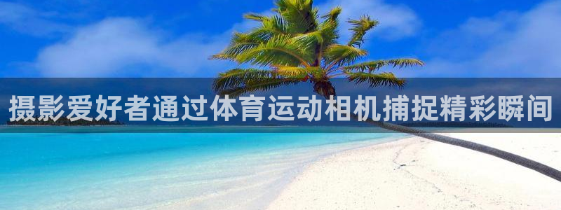 劲爆体育手机上怎么看：摄影爱好者通过体育运动相机捕捉精彩瞬间